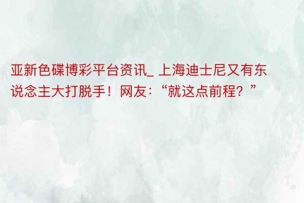 亚新色碟博彩平台资讯_ 上海迪士尼又有东说念主大打脱手！网友：“就这点前程？”