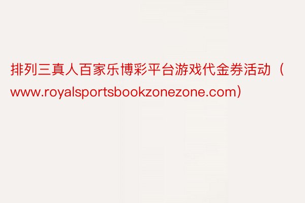 排列三真人百家乐博彩平台游戏代金券活动（www.royalsportsbookzonezone.com）