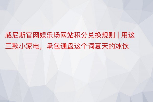 威尼斯官网娱乐场网站积分兑换规则 | 用这三款小家电，承包通盘这个词夏天的冰饮