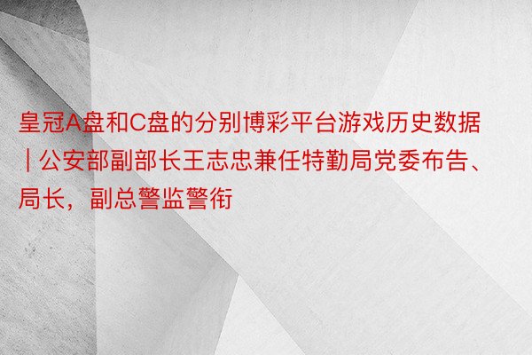 皇冠A盘和C盘的分别博彩平台游戏历史数据 | 公安部副部长王志忠兼任特勤局党委布告、局长，副总警监警衔