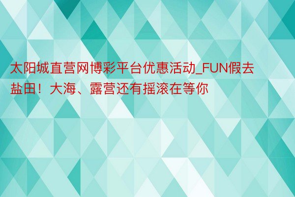 太阳城直营网博彩平台优惠活动_FUN假去盐田！大海、露营还有摇滚在等你