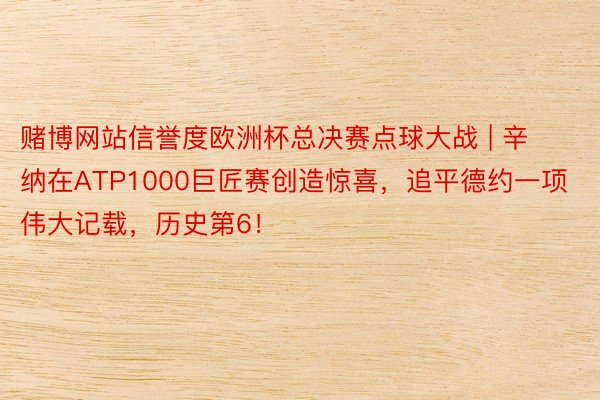 赌博网站信誉度欧洲杯总决赛点球大战 | 辛纳在ATP1000巨匠赛创造惊喜，追平德约一项伟大记载，历史第6！