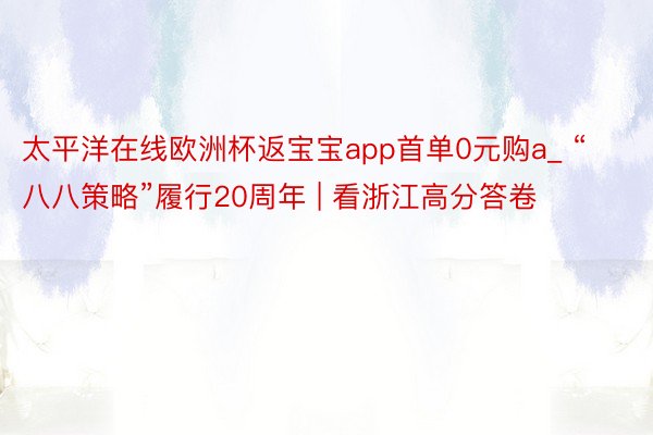 太平洋在线欧洲杯返宝宝app首单0元购a_ “八八策略”履行20周年 | 看浙江高分答卷