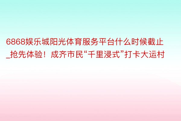 6868娱乐城阳光体育服务平台什么时候截止_抢先体验！成齐市民“千里浸式”打卡大运村