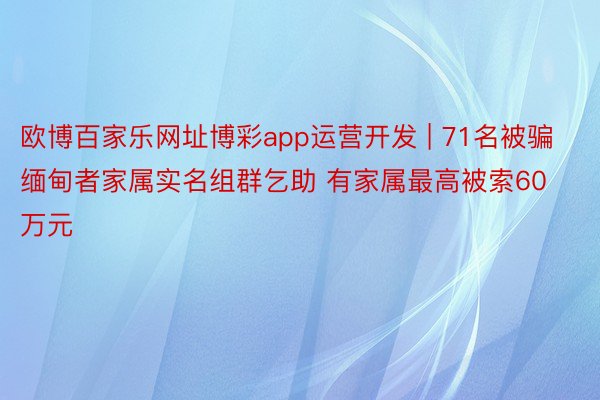 欧博百家乐网址博彩app运营开发 | 71名被骗缅甸者家属实名组群乞助 有家属最高被索60万元