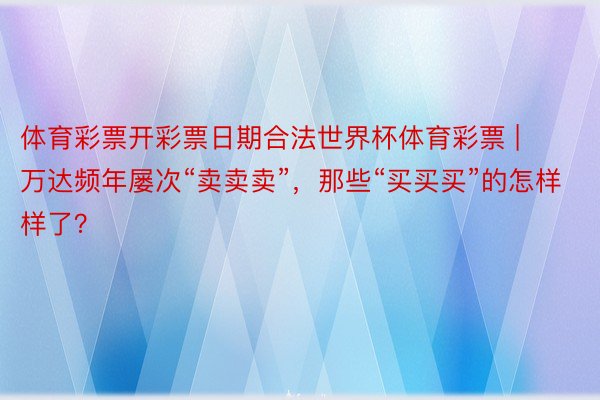 体育彩票开彩票日期合法世界杯体育彩票 | 万达频年屡次“卖卖卖”，那些“买买买”的怎样样了？