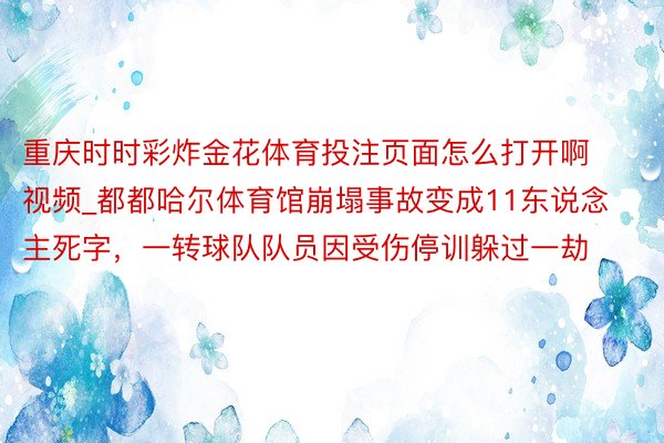 重庆时时彩炸金花体育投注页面怎么打开啊视频_都都哈尔体育馆崩塌事故变成11东说念主死字，一转球队队员因受伤停训躲过一劫