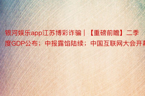 银河娱乐app江苏博彩诈骗 | 【重磅前瞻】二季度GDP公布；中报露馅陆续；中国互联网大会开幕