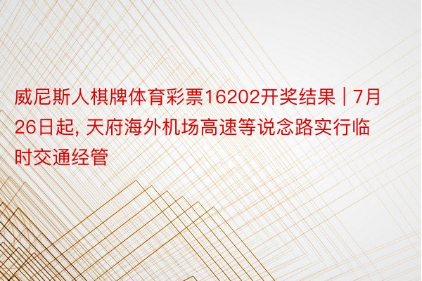 威尼斯人棋牌体育彩票16202开奖结果 | 7月26日起, 天府海外机场高速等说念路实行临时交通经管