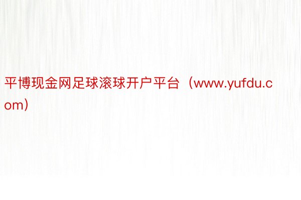 平博现金网足球滚球开户平台（www.yufdu.com）