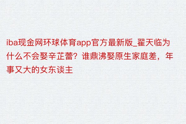 iba现金网环球体育app官方最新版_翟天临为什么不会娶辛芷蕾？谁鼎沸娶原生家庭差，年事又大的女东谈主