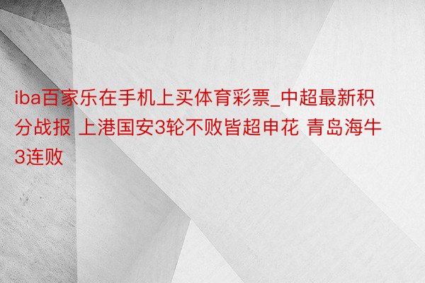 iba百家乐在手机上买体育彩票_中超最新积分战报 上港国安3轮不败皆超申花 青岛海牛3连败