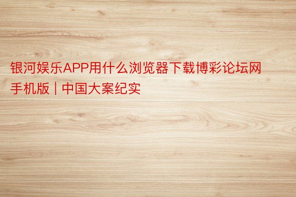 银河娱乐APP用什么浏览器下载博彩论坛网手机版 | 中国大案纪实