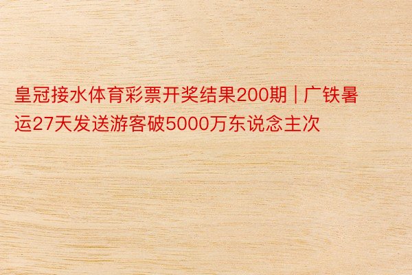 皇冠接水体育彩票开奖结果200期 | 广铁暑运27天发送游客破5000万东说念主次