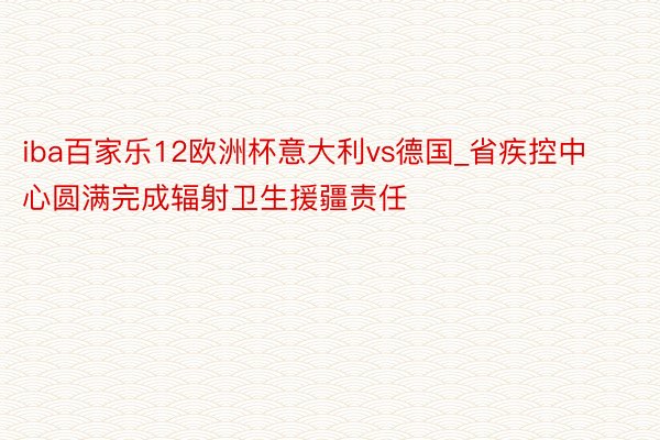 iba百家乐12欧洲杯意大利vs德国_省疾控中心圆满完成辐射卫生援疆责任