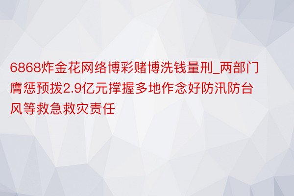 6868炸金花网络博彩赌博洗钱量刑_两部门膺惩预拨2.9亿元撑握多地作念好防汛防台风等救急救灾责任