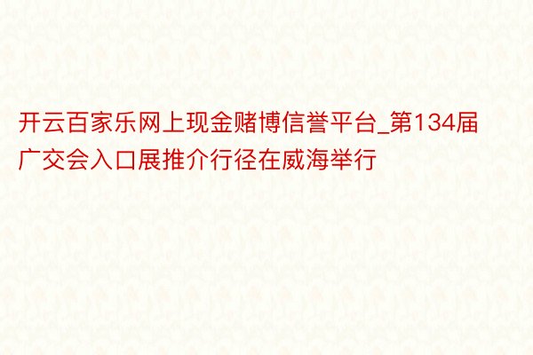 开云百家乐网上现金赌博信誉平台_第134届广交会入口展推介行径在威海举行