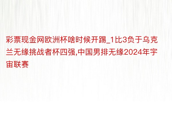 彩票现金网欧洲杯啥时候开踢_1比3负于乌克兰无缘挑战者杯四强,中国男排无缘2024年宇宙联赛