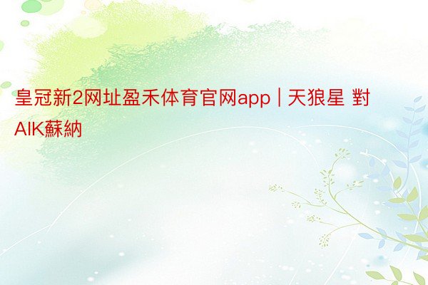 皇冠新2网址盈禾体育官网app | 天狼星 對 AIK蘇納