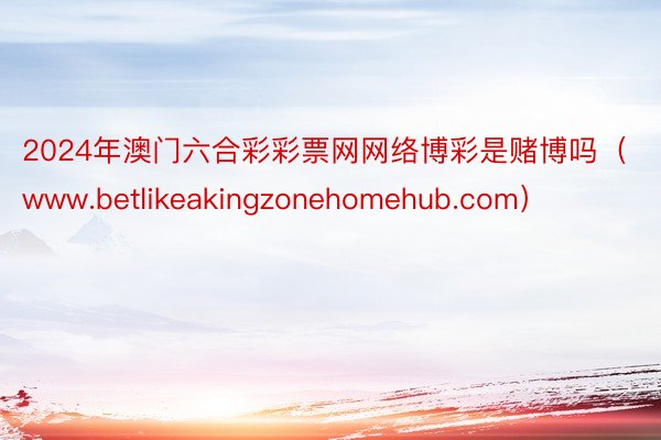 2024年澳门六合彩彩票网网络博彩是赌博吗（www.betlikeakingzonehomehub.com）