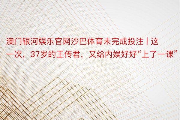 澳门银河娱乐官网沙巴体育未完成投注 | 这一次，37岁的王传君，又给内娱好好“上了一课”