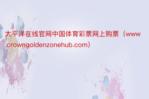 太平洋在线官网中国体育彩票网上购票（www.crowngoldenzonehub.com）