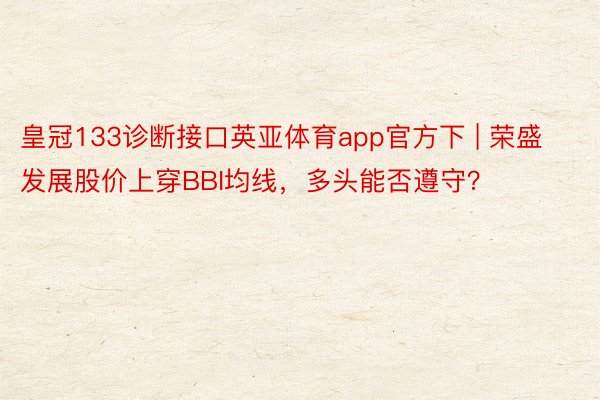 皇冠133诊断接口英亚体育app官方下 | 荣盛发展股价上穿BBI均线，多头能否遵守？