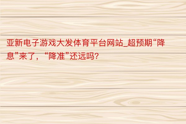 亚新电子游戏大发体育平台网站_超预期“降息”来了，“降准”还远吗？