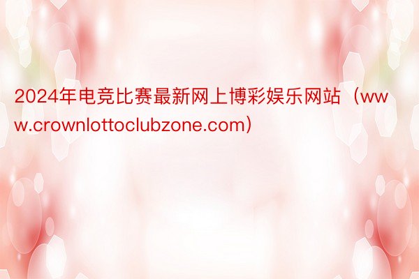 2024年电竞比赛最新网上博彩娱乐网站（www.crownlottoclubzone.com）