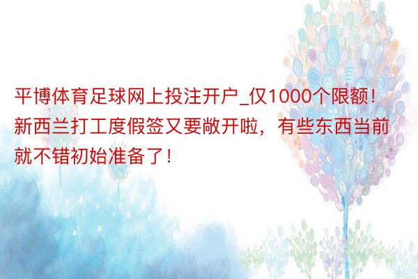 平博体育足球网上投注开户_仅1000个限额！新西兰打工度假签又要敞开啦，有些东西当前就不错初始准备了！