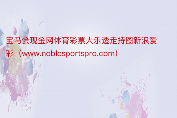 宝马会现金网体育彩票大乐透走持图新浪爱彩（www.noblesportspro.com）