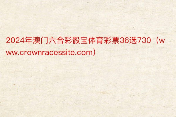 2024年澳门六合彩骰宝体育彩票36选730（www.crownracessite.com）