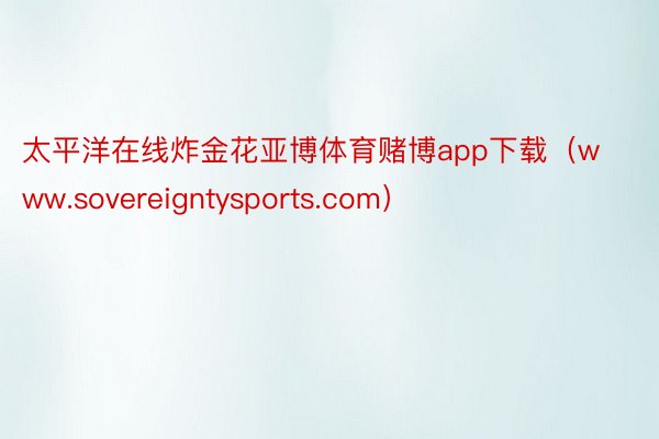 太平洋在线炸金花亚博体育赌博app下载（www.sovereigntysports.com）