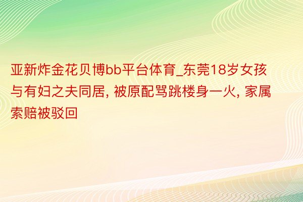 亚新炸金花贝博bb平台体育_东莞18岁女孩与有妇之夫同居, 被原配骂跳楼身一火, 家属索赔被驳回