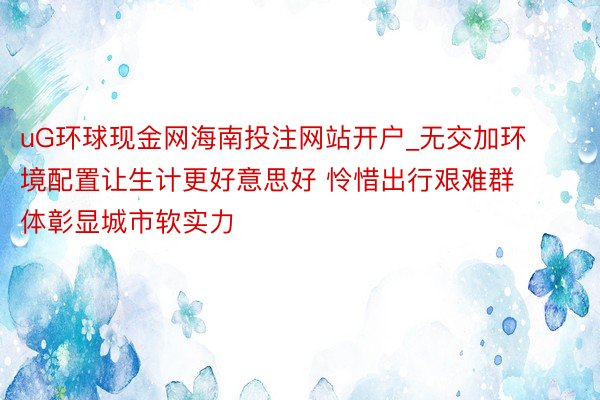 uG环球现金网海南投注网站开户_无交加环境配置让生计更好意思好 怜惜出行艰难群体彰显城市软实力