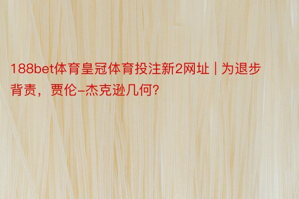 188bet体育皇冠体育投注新2网址 | 为退步背责，贾伦-杰克逊几何？