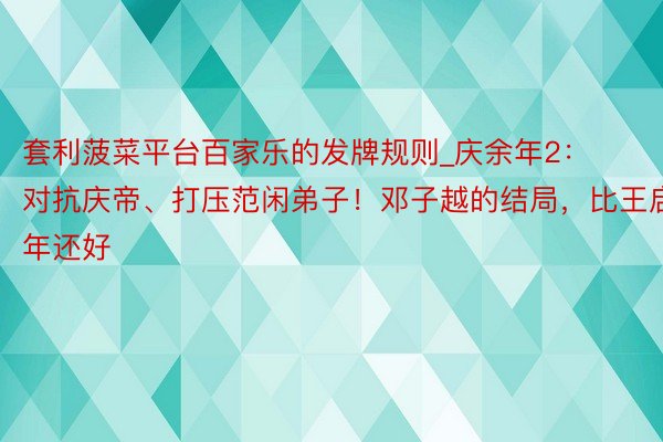 套利菠菜平台百家乐的发牌规则_庆余年2：对抗庆帝、打压范闲弟子！邓子越的结局，比王启年还好