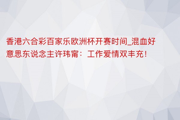 香港六合彩百家乐欧洲杯开赛时间_混血好意思东说念主许玮甯：工作爱情双丰充！