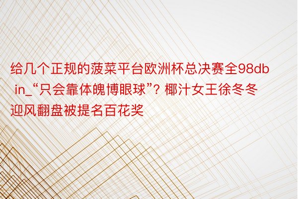 给几个正规的菠菜平台欧洲杯总决赛全98db in_“只会靠体魄博眼球”? 椰汁女王徐冬冬迎风翻盘被提名百花奖