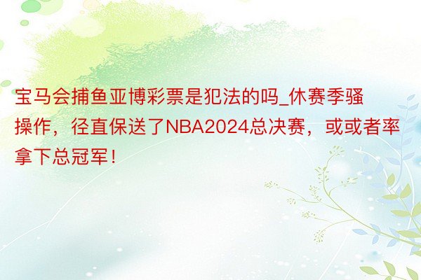 宝马会捕鱼亚博彩票是犯法的吗_休赛季骚操作，径直保送了NBA2024总决赛，或或者率拿下总冠军！