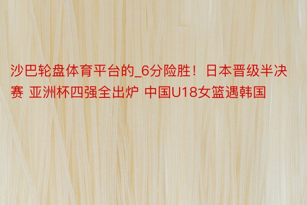 沙巴轮盘体育平台的_6分险胜！日本晋级半决赛 亚洲杯四强全出炉 中国U18女篮遇韩国