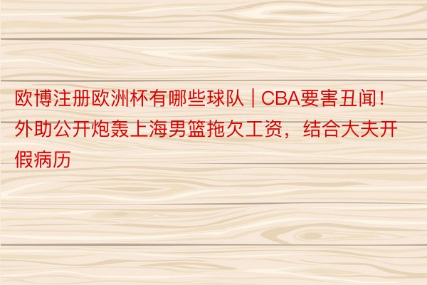 欧博注册欧洲杯有哪些球队 | CBA要害丑闻！外助公开炮轰上海男篮拖欠工资，结合大夫开假病历