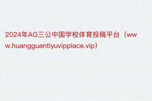 2024年AG三公中国学校体育投稿平台（www.huangguantiyuvipplace.vip）