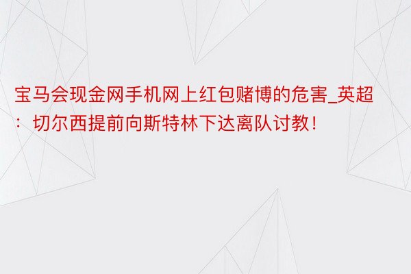 宝马会现金网手机网上红包赌博的危害_英超：切尔西提前向斯特林下达离队讨教！