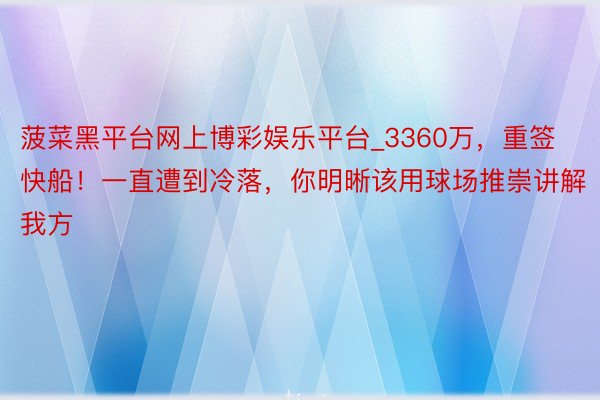 菠菜黑平台网上博彩娱乐平台_3360万，重签快船！一直遭到冷落，你明晰该用球场推崇讲解我方