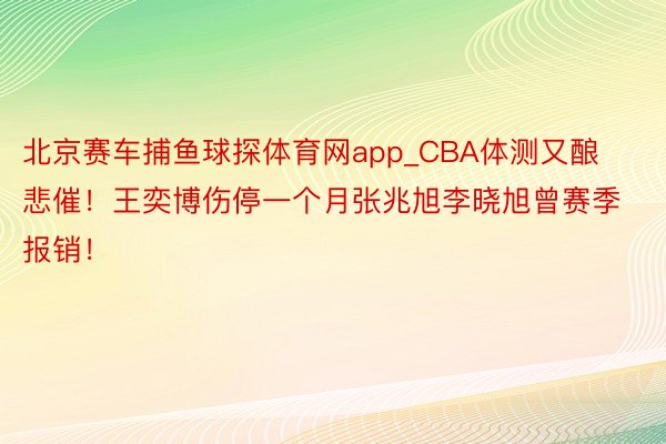 北京赛车捕鱼球探体育网app_CBA体测又酿悲催！王奕博伤停一个月张兆旭李晓旭曾赛季报销！