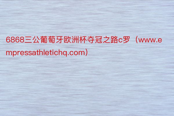 6868三公葡萄牙欧洲杯夺冠之路c罗（www.empressathletichq.com）