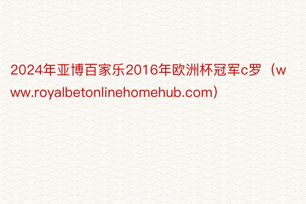 2024年亚博百家乐2016年欧洲杯冠军c罗（www.royalbetonlinehomehub.com）