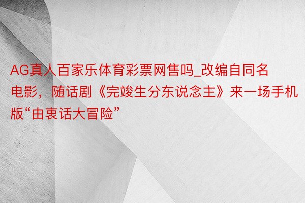 AG真人百家乐体育彩票网售吗_改编自同名电影，随话剧《完竣生分东说念主》来一场手机版“由衷话大冒险”