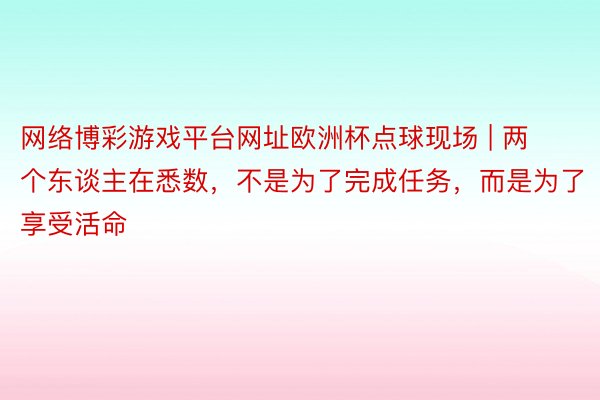 网络博彩游戏平台网址欧洲杯点球现场 | 两个东谈主在悉数，不是为了完成任务，而是为了享受活命